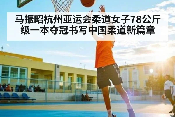 马振昭杭州亚运会柔道女子78公斤级一本夺冠书写中国柔道新篇章