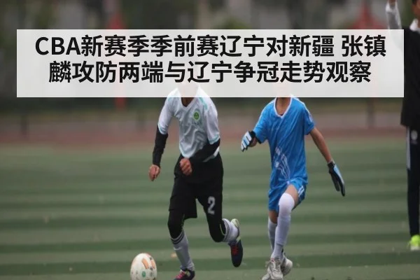 CBA新赛季季前赛辽宁对新疆 张镇麟攻防两端与辽宁争冠走势观察