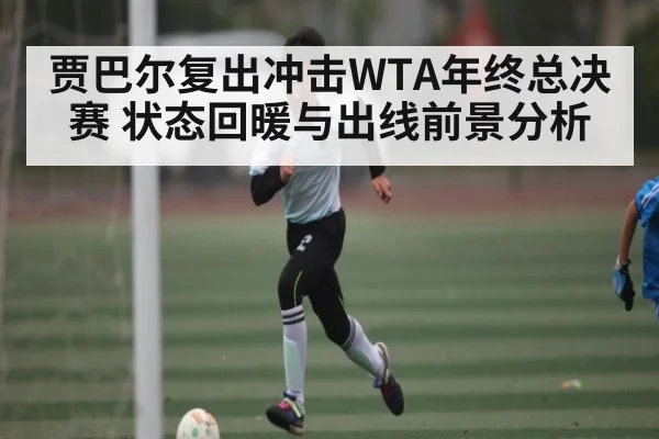 贾巴尔复出冲击WTA年终总决赛 状态回暖与出线前景分析