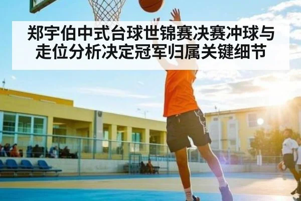 郑宇伯中式台球世锦赛决赛冲球与走位分析决定冠军归属关键细节
