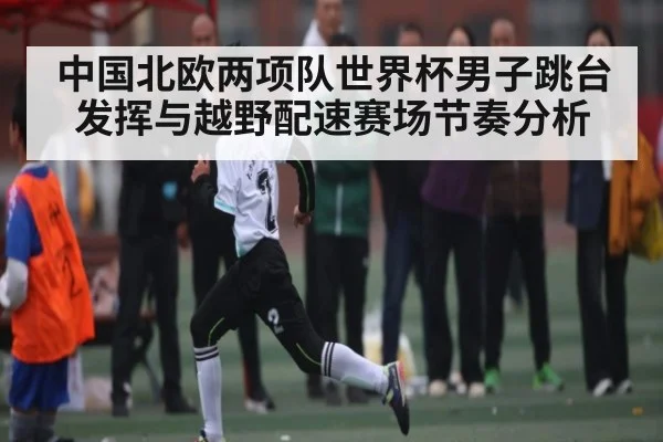 中国北欧两项队世界杯男子跳台发挥与越野配速赛场节奏分析